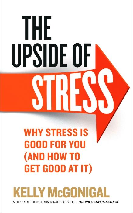 THE UPSIDE OF STRESS - WHY STRESS IS GOOD FOR YOU (AND HOW TO GET GOOD AT IT)